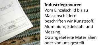 Industriegravuren Vom Einzelschild bis zu Massenschildern beschriften wir Kunststoff, Aluminium, Edelstahl und Messing. Ob angelieferte Materialien oder von uns gestellt